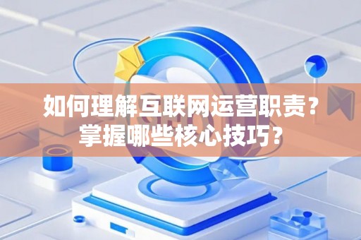 如何理解互联网运营职责？掌握哪些核心技巧？