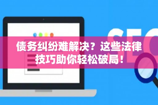 债务纠纷难解决?这些法律技巧助你轻松破局! 债务纠纷难解决?这些法律技巧助你轻松破局!