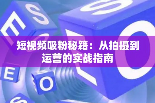 短视频吸粉秘籍：从拍摄到运营的实战指南