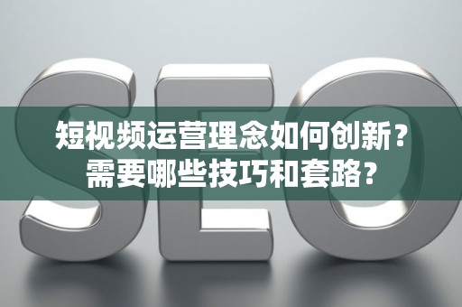 短视频运营理念如何创新？需要哪些技巧和套路？