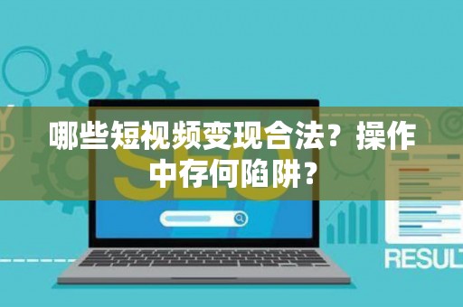 哪些短视频变现合法?操作中存何陷阱? 哪些短视频变现合法?操作中存何陷阱?