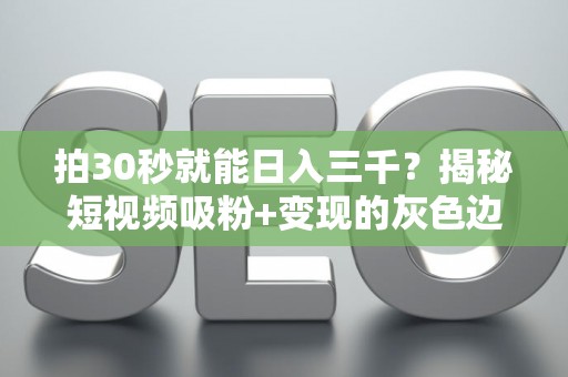 拍30秒就能日入三千？揭秘短视频吸粉+变现的灰色边界