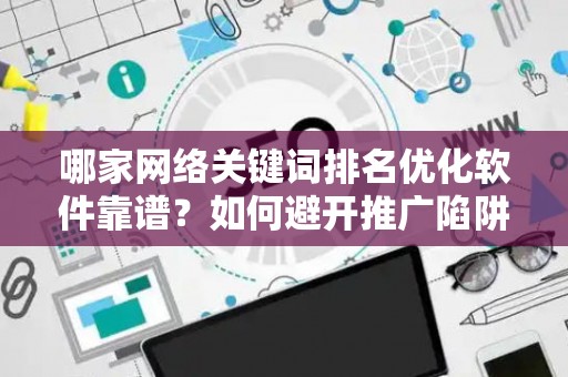 哪家网络关键词排名优化软件靠谱？如何避开推广陷阱妙招？