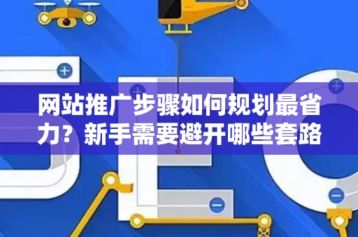 网站推广步骤如何规划最省力？新手需要避开哪些套路？