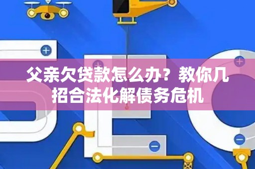 父亲欠贷款怎么办？教你几招合法化解债务危机